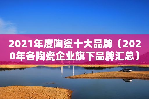 2021年度陶瓷十大品牌（2020年各陶瓷企业旗下品牌汇总）