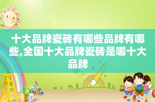 十大品牌瓷砖有哪些品牌有哪些,全国十大品牌瓷砖是哪十大品牌