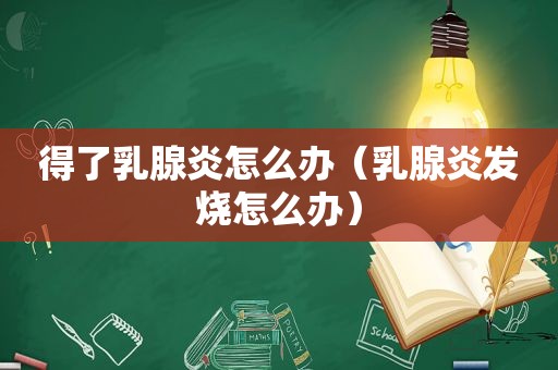 得了乳腺炎怎么办（乳腺炎发烧怎么办）