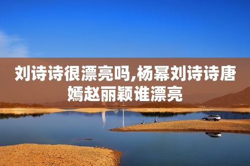 刘诗诗很漂亮吗,杨幂刘诗诗唐嫣赵丽颖谁漂亮