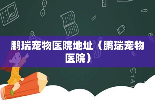 鹏瑞宠物医院地址（鹏瑞宠物医院）