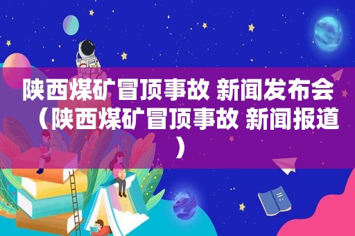 陕西煤矿冒顶事故 新闻发布会（陕西煤矿冒顶事故 新闻报道）