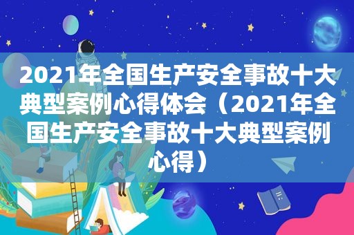 2021年全国生产安全事故十大典型案例心得体会（2021年全国生产安全事故十大典型案例心得）