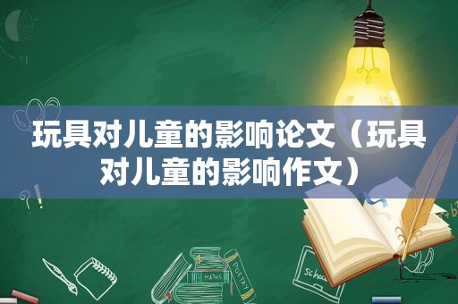 玩具对儿童的影响论文（玩具对儿童的影响作文）