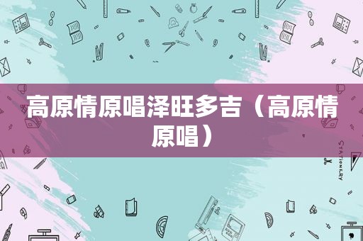 高原情原唱泽旺多吉（高原情原唱）