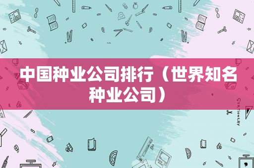 中国种业公司排行（世界知名种业公司）