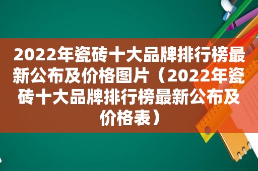 2022年瓷砖十大品牌排行榜最新公布及价格图片（2022年瓷砖十大品牌排行榜最新公布及价格表）