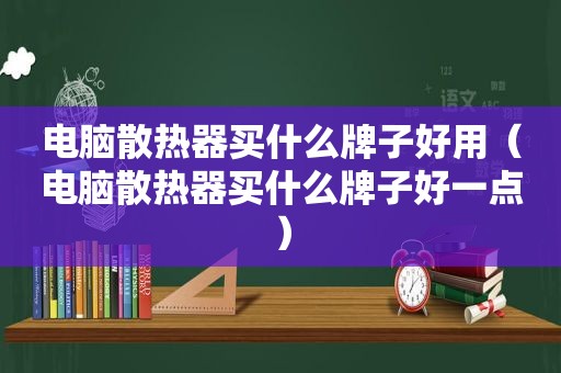 电脑散热器买什么牌子好用（电脑散热器买什么牌子好一点）