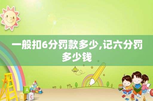 一般扣6分罚款多少,记六分罚多少钱