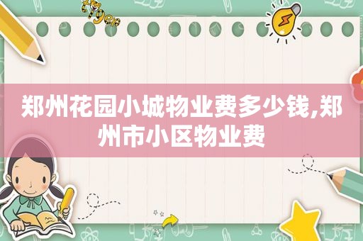 郑州花园小城物业费多少钱,郑州市小区物业费