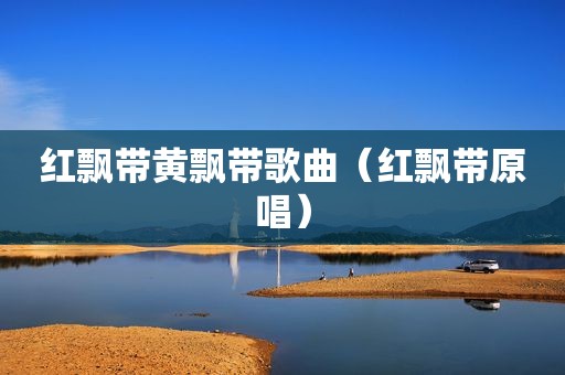 红飘带黄飘带歌曲（红飘带原唱）