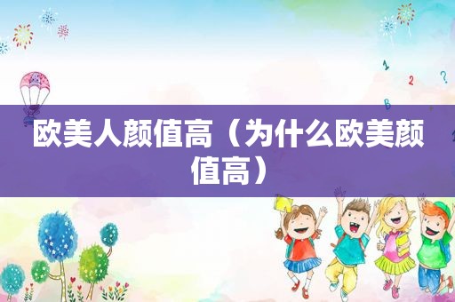 欧美人颜值高（为什么欧美颜值高）