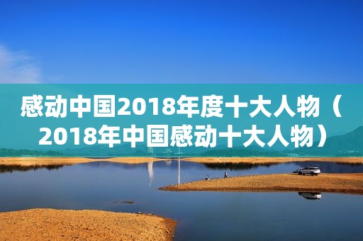 感动中国2018年度十大人物（2018年中国感动十大人物）