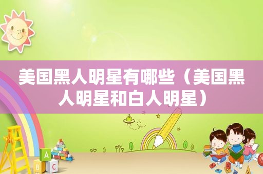 美国黑人明星有哪些（美国黑人明星和白人明星）