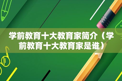 学前教育十大教育家简介（学前教育十大教育家是谁）