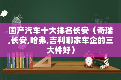 国产汽车十大排名长安（奇瑞,长安,哈弗,吉利哪家车企的三大件好）