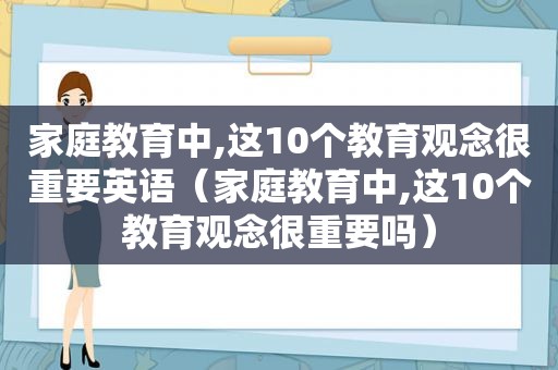 家庭教育中,这10个教育观念很重要英语（家庭教育中,这10个教育观念很重要吗）