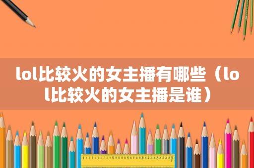 lol比较火的女主播有哪些（lol比较火的女主播是谁）