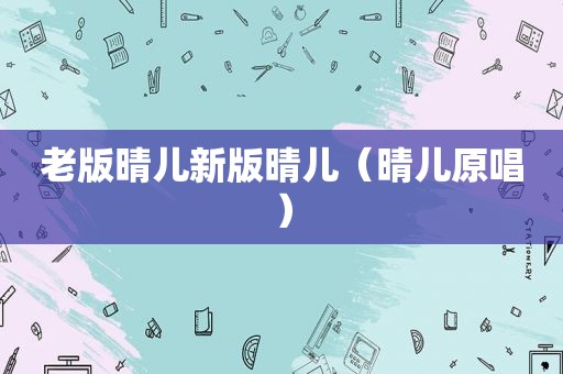 老版晴儿新版晴儿（晴儿原唱）