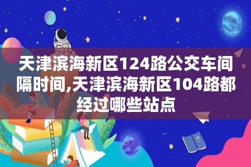 天津滨海新区124路公交车间隔时间,天津滨海新区104路都经过哪些站点