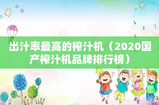 出汁率最高的榨汁机（2020国产榨汁机品牌排行榜）