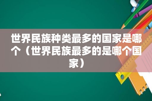 世界民族种类最多的国家是哪个（世界民族最多的是哪个国家）