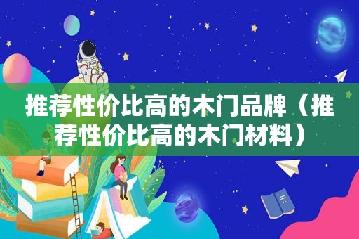 推荐性价比高的木门品牌（推荐性价比高的木门材料）