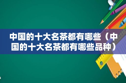 中国的十大名茶都有哪些（中国的十大名茶都有哪些品种）