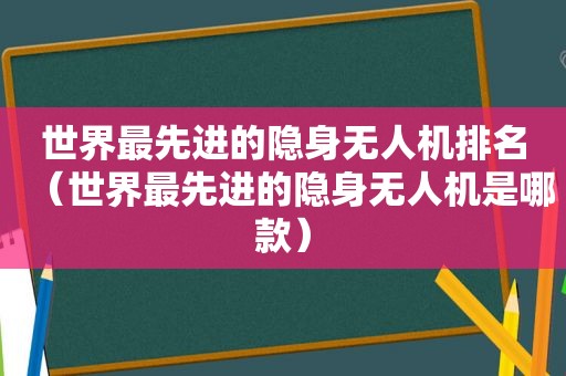 世界最先进的隐身无人机排名（世界最先进的隐身无人机是哪款）