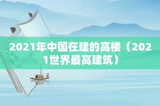 2021年中国在建的高楼（2021世界最高建筑）