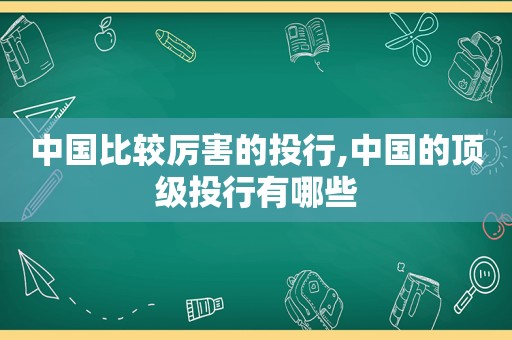 中国比较厉害的投行,中国的顶级投行有哪些