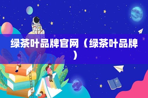 绿茶叶品牌官网（绿茶叶品牌）