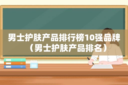 男士护肤产品排行榜10强品牌（男士护肤产品排名）