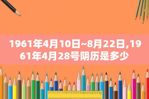 1961年4月10日~8月22日,1961年4月28号阴历是多少
