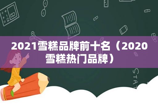 2021雪糕品牌前十名（2020雪糕热门品牌）