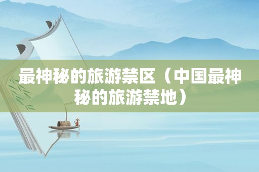 最神秘的旅游禁区（中国最神秘的旅游禁地）
