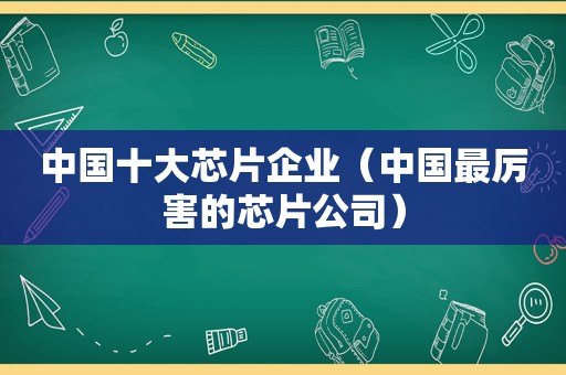 中国十大芯片企业（中国最厉害的芯片公司）