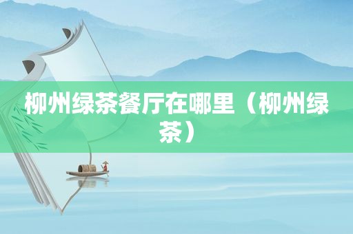 柳州绿茶餐厅在哪里（柳州绿茶）