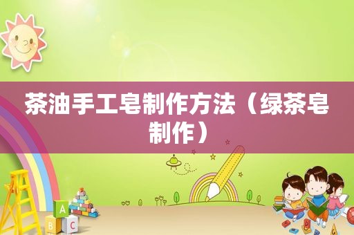 茶油手工皂制作方法（绿茶皂制作）