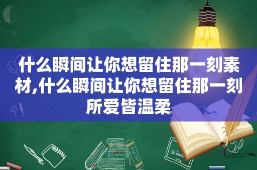 什么瞬间让你想留住那一刻素材,什么瞬间让你想留住那一刻所爱皆温柔