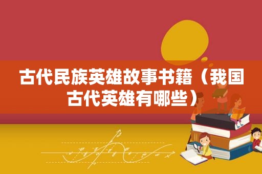 古代民族英雄故事书籍（我国古代英雄有哪些）
