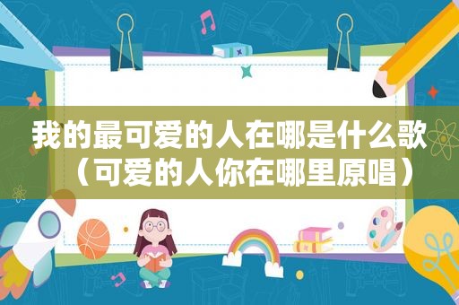 我的最可爱的人在哪是什么歌（可爱的人你在哪里原唱）