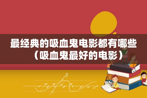 最经典的吸血鬼电影都有哪些（吸血鬼最好的电影）