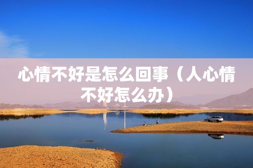 心情不好是怎么回事（人心情不好怎么办）