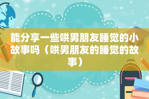 能分享一些哄男朋友睡觉的小故事吗（哄男朋友的睡觉的故事）