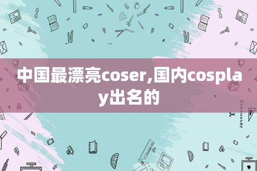 中国最漂亮coser,国内cosplay出名的