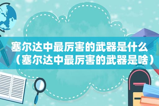 塞尔达中最厉害的武器是什么（塞尔达中最厉害的武器是啥）