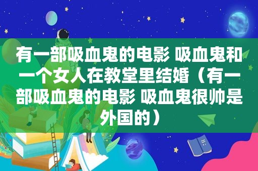 有一部吸血鬼的电影 吸血鬼和一个女人在教堂里结婚（有一部吸血鬼的电影 吸血鬼很帅是外国的）