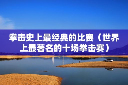 拳击史上最经典的比赛（世界上最著名的十场拳击赛）