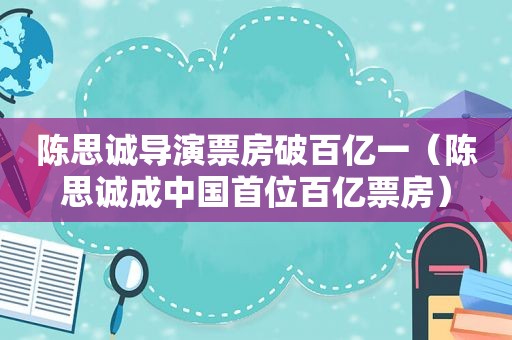 陈思诚导演票房破百亿一（陈思诚成中国首位百亿票房）